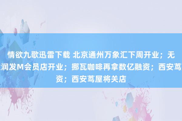 情欲九歌迅雷下载 北京通州万象汇下周开业；无锡首家大润发M会员店开业；挪瓦咖啡再拿数亿融资；西安茑屋将关店