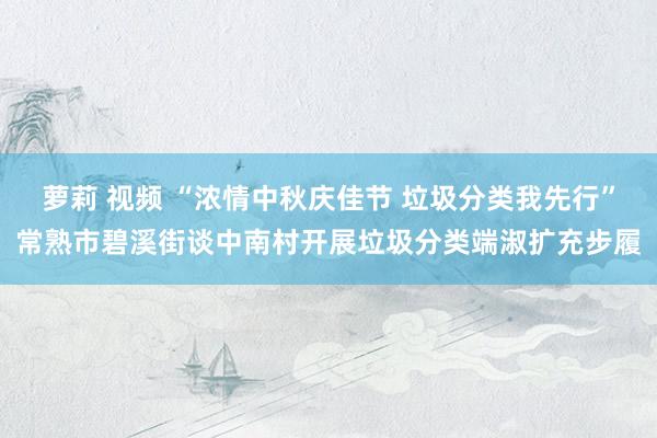 萝莉 视频 “浓情中秋庆佳节 垃圾分类我先行”常熟市碧溪街谈中南村开展垃圾分类端淑扩充步履