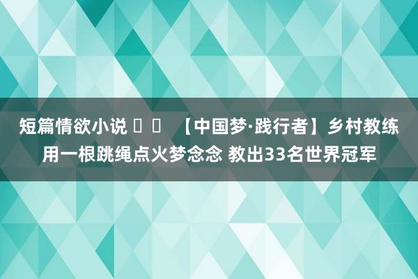 短篇情欲小说 		 【中国梦·践行者】乡村教练用一根跳绳点火梦念念 教出33名世界冠军