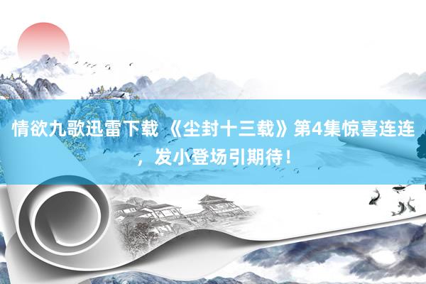 情欲九歌迅雷下载 《尘封十三载》第4集惊喜连连，发小登场引期待！