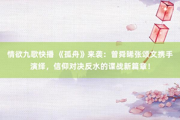 情欲九歌快播 《孤舟》来袭：曾舜晞张颂文携手演绎，信仰对决反水的谍战新篇章！