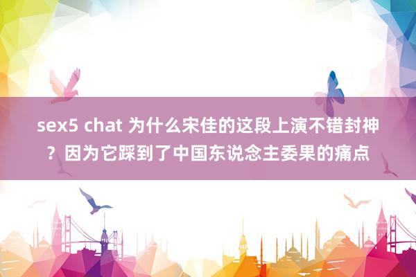 sex5 chat 为什么宋佳的这段上演不错封神？因为它踩到了中国东说念主委果的痛点