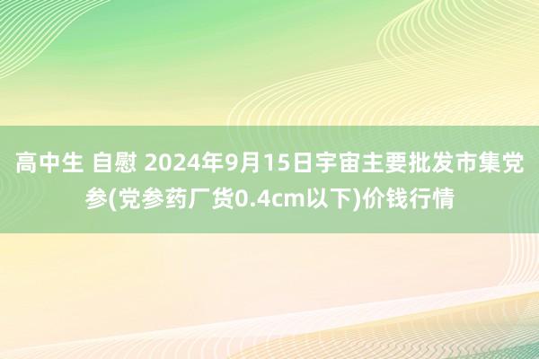 高中生 自慰 2024年9月15日宇宙主要批发市集党参(党参药厂货0.4cm以下)价钱行情