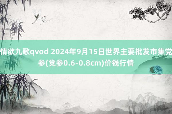 情欲九歌qvod 2024年9月15日世界主要批发市集党参(党参0.6-0.8cm)价钱行情