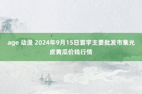age 动漫 2024年9月15日寰宇主要批发市集光皮黄瓜价钱行情