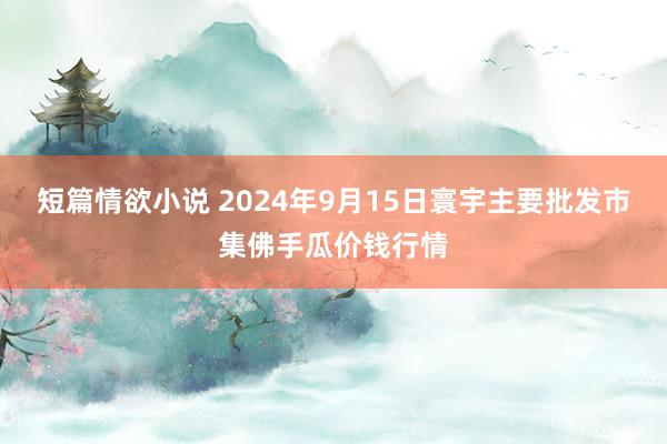 短篇情欲小说 2024年9月15日寰宇主要批发市集佛手瓜价钱行情