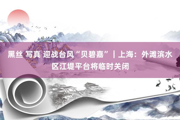 黑丝 写真 迎战台风“贝碧嘉”｜上海：外滩滨水区江堤平台将临时关闭