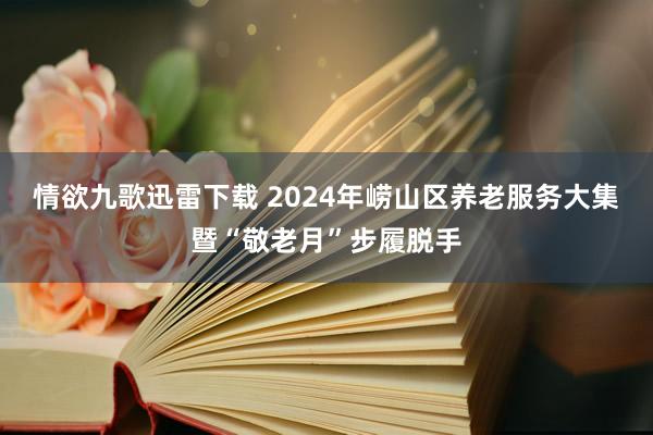 情欲九歌迅雷下载 2024年崂山区养老服务大集暨“敬老月”步履脱手