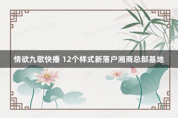 情欲九歌快播 12个样式新落户湘商总部基地