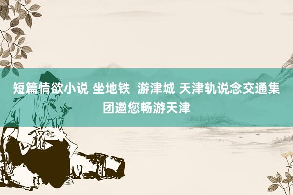 短篇情欲小说 坐地铁  游津城 天津轨说念交通集团邀您畅游天津