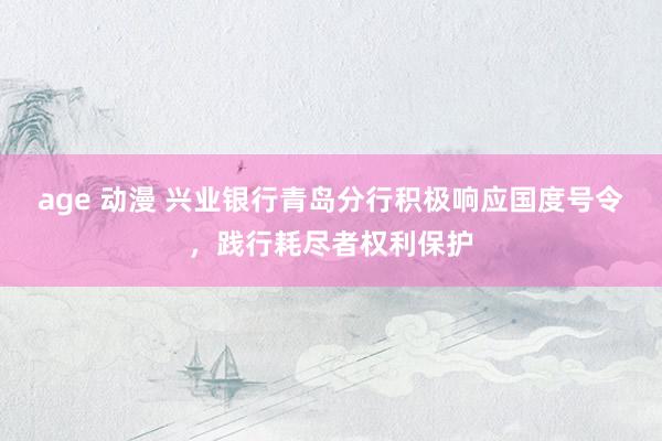 age 动漫 兴业银行青岛分行积极响应国度号令，践行耗尽者权利保护