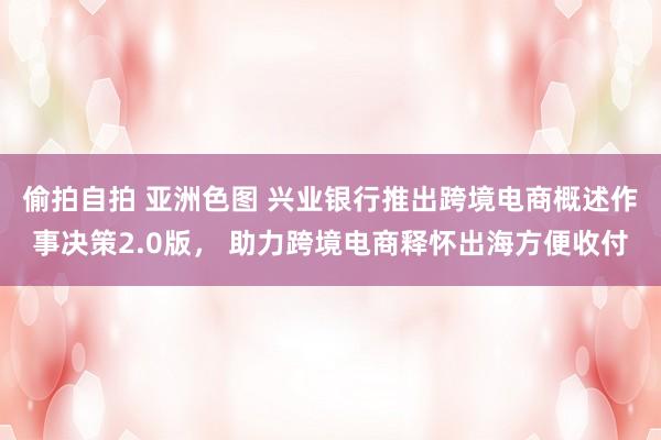 偷拍自拍 亚洲色图 兴业银行推出跨境电商概述作事决策2.0版， 助力跨境电商释怀出海方便收付