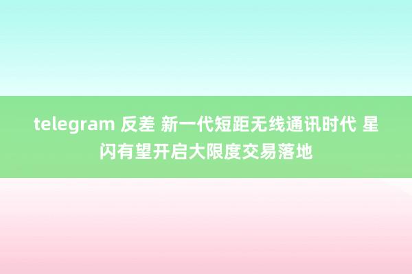telegram 反差 新一代短距无线通讯时代 星闪有望开启大限度交易落地