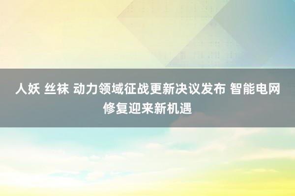 人妖 丝袜 动力领域征战更新决议发布 智能电网修复迎来新机遇