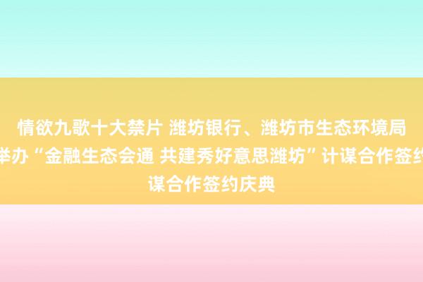 情欲九歌十大禁片 潍坊银行、潍坊市生态环境局联结举办“金融生态会通 共建秀好意思潍坊”计谋合作签约庆典