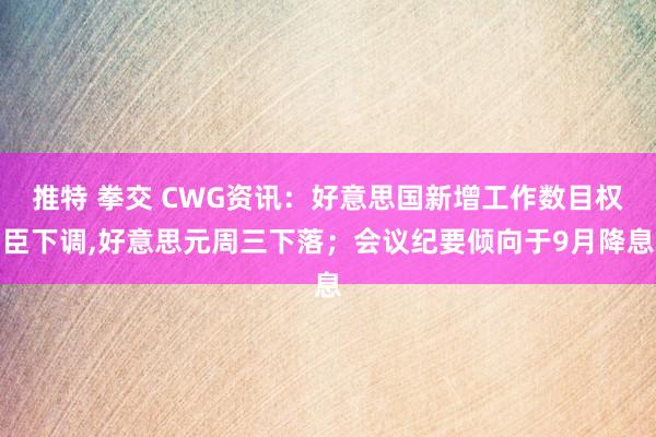 推特 拳交 CWG资讯：好意思国新增工作数目权臣下调，好意思元周三下落；会议纪要倾向于9月降息