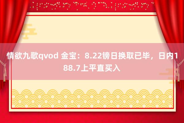情欲九歌qvod 金宝：8.22镑日换取已毕，日内188.7上平直买入