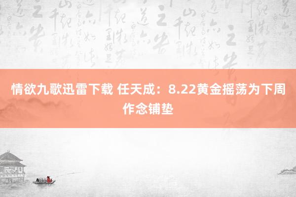 情欲九歌迅雷下载 任天成：8.22黄金摇荡为下周作念铺垫