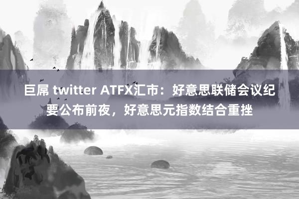 巨屌 twitter ATFX汇市：好意思联储会议纪要公布前夜，好意思元指数结合重挫