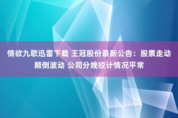 情欲九歌迅雷下载 王冠股份最新公告：股票走动颠倒波动 公司分娩狡计情况平常