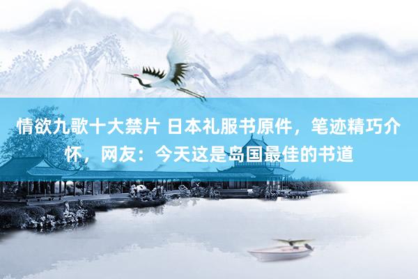 情欲九歌十大禁片 日本礼服书原件，笔迹精巧介怀，网友：今天这是岛国最佳的书道