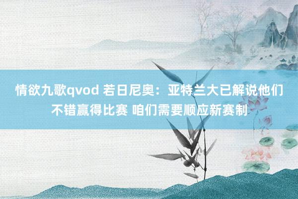 情欲九歌qvod 若日尼奥：亚特兰大已解说他们不错赢得比赛 咱们需要顺应新赛制