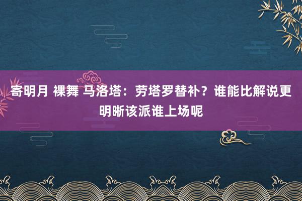寄明月 裸舞 马洛塔：劳塔罗替补？谁能比解说更明晰该派谁上场呢
