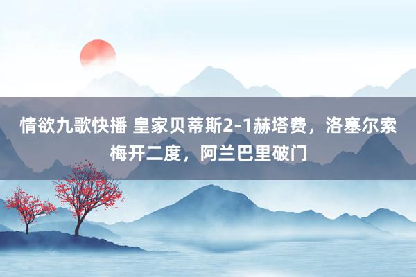 情欲九歌快播 皇家贝蒂斯2-1赫塔费，洛塞尔索梅开二度，阿兰巴里破门