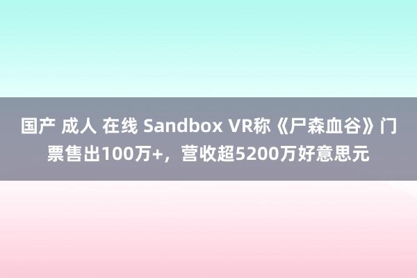 国产 成人 在线 Sandbox VR称《尸森血谷》门票售出100万+，营收超5200万好意思元