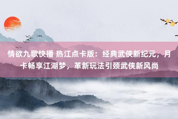 情欲九歌快播 热江点卡版：经典武侠新纪元，月卡畅享江湖梦，革新玩法引颈武侠新风尚