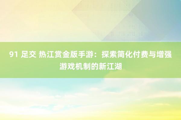 91 足交 热江赏金版手游：探索简化付费与增强游戏机制的新江湖