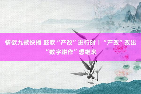 情欲九歌快播 鼓吹“产改”进行时丨“产改”改出“数字耕作”想维来