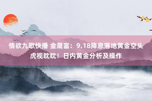 情欲九歌快播 金晟富：9.18降息落地黄金空头虎视眈眈！日内黄金分析及操作