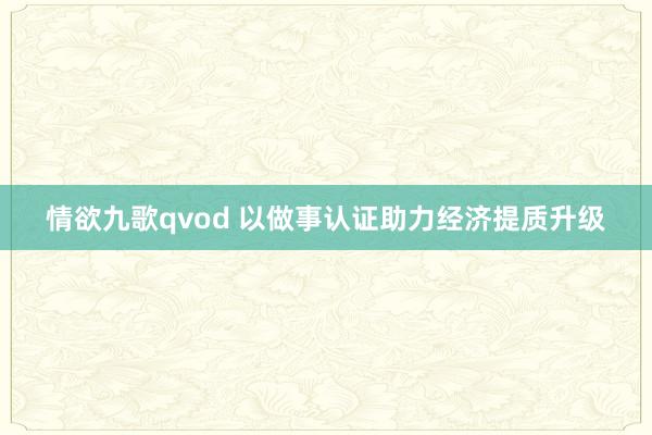 情欲九歌qvod 以做事认证助力经济提质升级