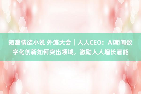 短篇情欲小说 外滩大会｜人人CEO：AI期间数字化创新如何突出领域，激励人人增长潜能
