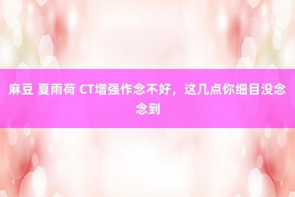 麻豆 夏雨荷 CT增强作念不好，这几点你细目没念念到