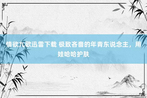 情欲九歌迅雷下载 极致吝啬的年青东说念主，用娃哈哈护肤