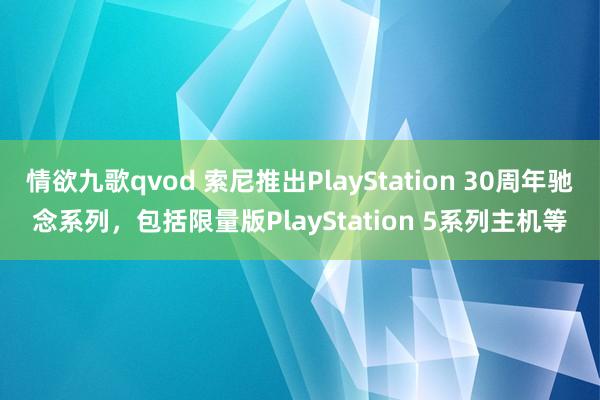 情欲九歌qvod 索尼推出PlayStation 30周年驰念系列，包括限量版PlayStation 5系列主机等