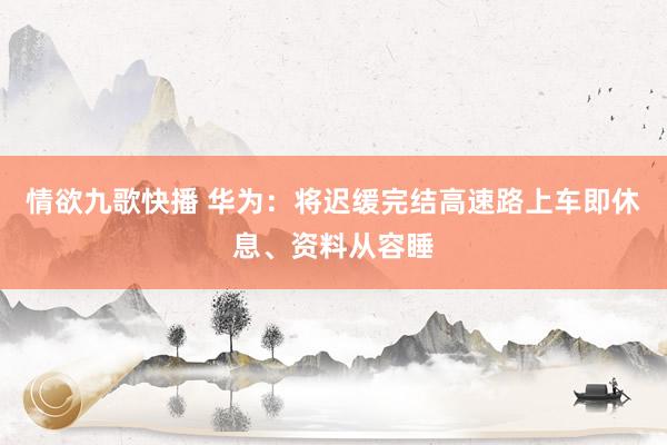 情欲九歌快播 华为：将迟缓完结高速路上车即休息、资料从容睡