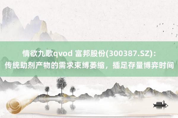 情欲九歌qvod 富邦股份(300387.SZ)：传统助剂产物的需求束缚萎缩，插足存量博弈时间