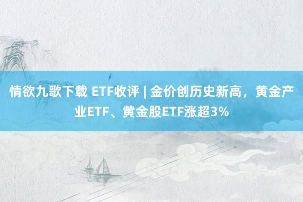 情欲九歌下载 ETF收评 | 金价创历史新高，黄金产业ETF、黄金股ETF涨超3%