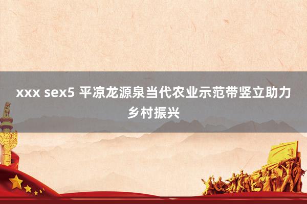 xxx sex5 平凉龙源泉当代农业示范带竖立助力乡村振兴