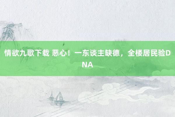 情欲九歌下载 恶心！一东谈主缺德，全楼居民验DNA