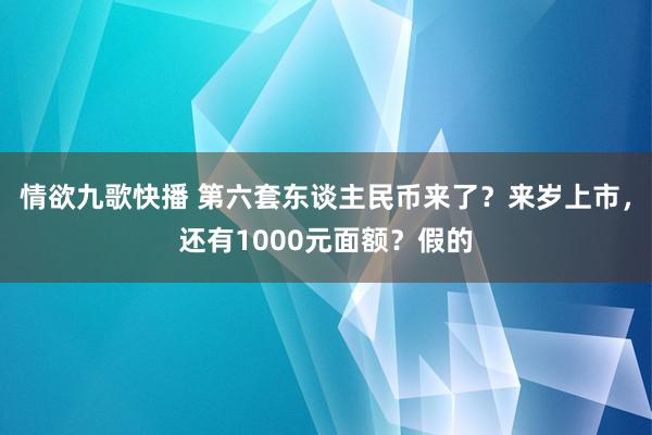 情欲九歌快播 第六套东谈主民币来了？来岁上市，还有1000元面额？假的