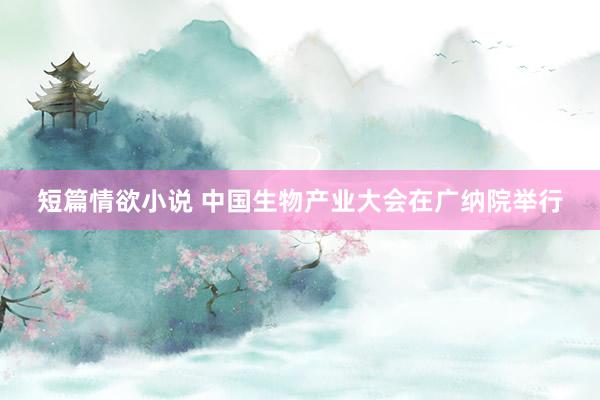 短篇情欲小说 中国生物产业大会在广纳院举行