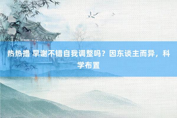 热热撸 早谢不错自我调整吗？因东谈主而异，科学布置