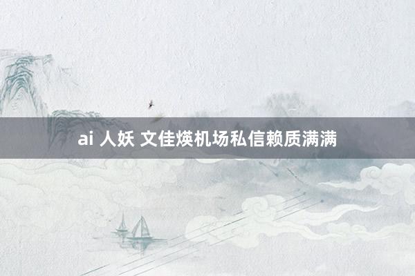 ai 人妖 文佳煐机场私信赖质满满