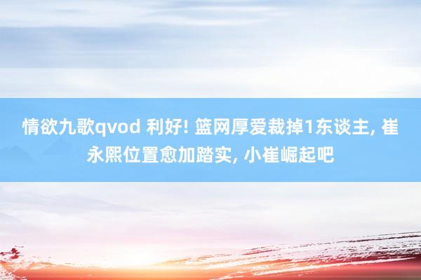 情欲九歌qvod 利好! 篮网厚爱裁掉1东谈主， 崔永熙位置愈加踏实， 小崔崛起吧
