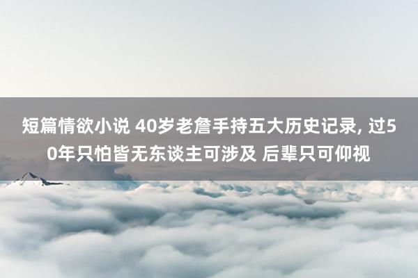短篇情欲小说 40岁老詹手持五大历史记录， 过50年只怕皆无东谈主可涉及 后辈只可仰视