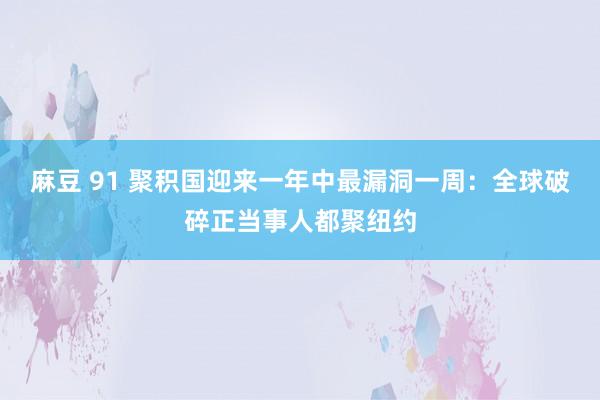 麻豆 91 聚积国迎来一年中最漏洞一周：全球破碎正当事人都聚纽约